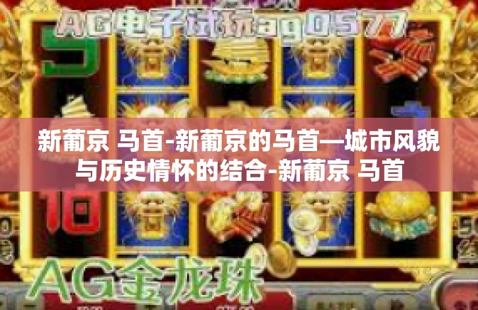 新葡京 马首-新葡京的马首—城市风貌与历史情怀的结合-新葡京 马首