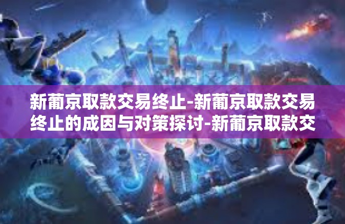 新葡京取款交易终止-新葡京取款交易终止的成因与对策探讨-新葡京取款交易终止