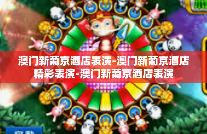 澳门新葡京酒店表演-澳门新葡京酒店精彩表演-澳门新葡京酒店表演