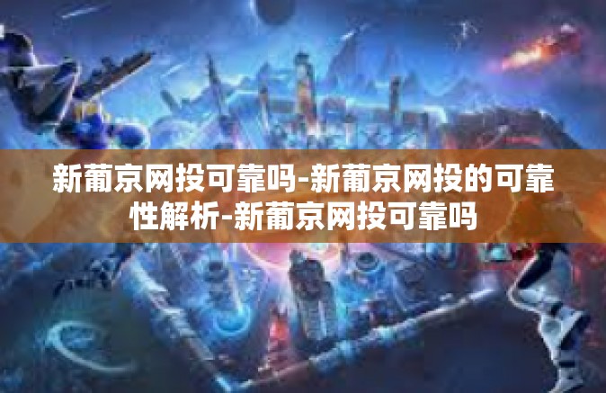 新葡京网投可靠吗-新葡京网投的可靠性解析-新葡京网投可靠吗