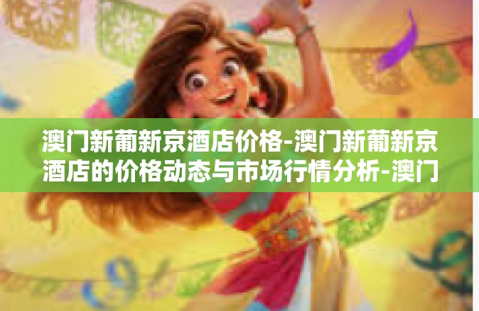 澳门新葡新京酒店价格-澳门新葡新京酒店的价格动态与市场行情分析-澳门新葡新京酒店价格
