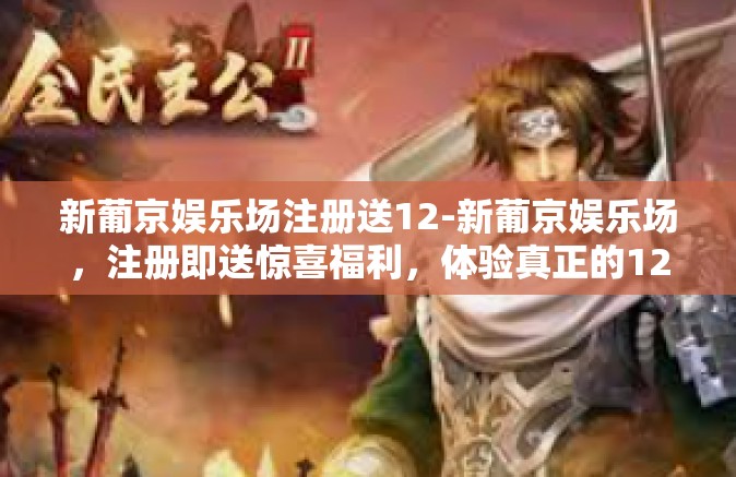 新葡京娱乐场注册送12-新葡京娱乐场，注册即送惊喜福利，体验真正的12重礼遇-新葡京娱乐场注册送12