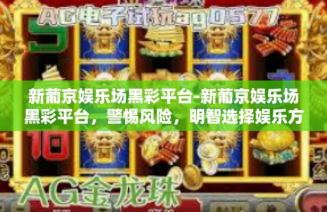 新葡京娱乐场黑彩平台-新葡京娱乐场黑彩平台，警惕风险，明智选择娱乐方式-新葡京娱乐场黑彩平台