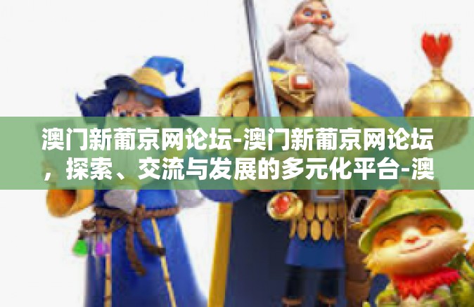 澳门新葡京网论坛-澳门新葡京网论坛，探索、交流与发展的多元化平台-澳门新葡京网论坛