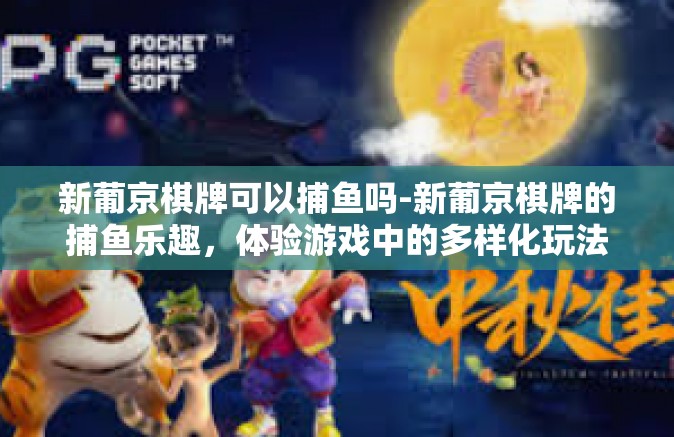 新葡京棋牌可以捕鱼吗-新葡京棋牌的捕鱼乐趣，体验游戏中的多样化玩法-新葡京棋牌可以捕鱼吗
