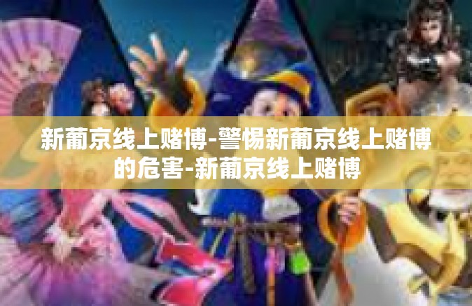 新葡京线上赌博-警惕新葡京线上赌博的危害-新葡京线上赌博