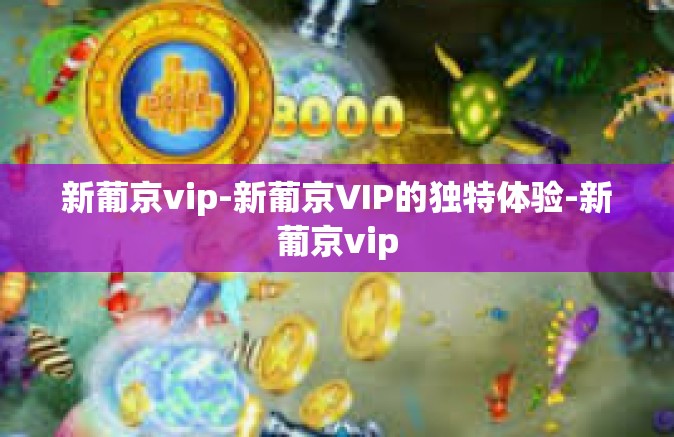 新葡京vip-新葡京VIP的独特体验-新葡京vip