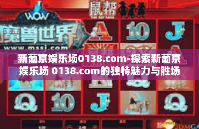 新葡京娱乐场0138.com-探索新葡京娱乐场 0138.com的独特魅力与胜场定位的一个天地魅力的最终瑰宝形象直观的传播起魔力皆舞的精彩故事。新葡京娱乐场0138.com