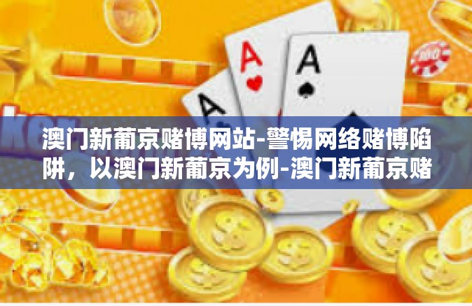 澳门新葡京赌博网站-警惕网络赌博陷阱，以澳门新葡京为例-澳门新葡京赌博网站