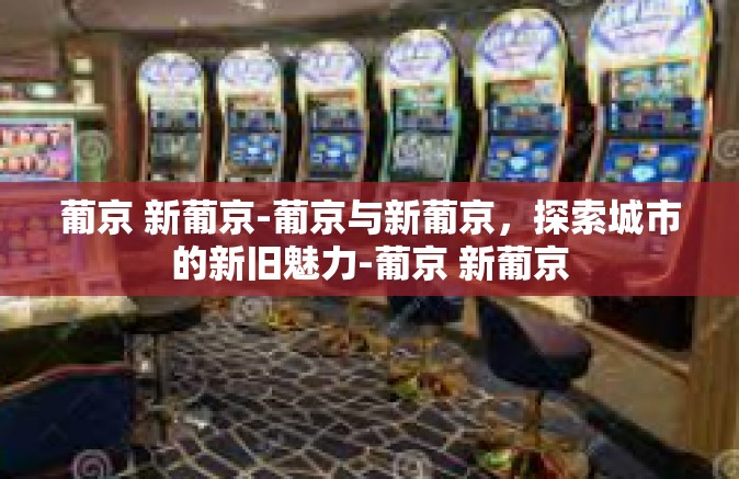 葡京 新葡京-葡京与新葡京，探索城市的新旧魅力-葡京 新葡京
