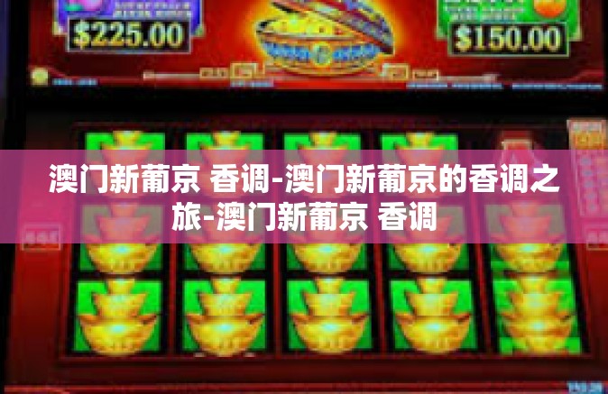 澳门新葡京 香调-澳门新葡京的香调之旅-澳门新葡京 香调