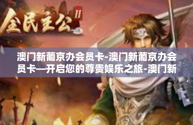 澳门新葡京办会员卡-澳门新葡京办会员卡—开启您的尊贵娱乐之旅-澳门新葡京办会员卡