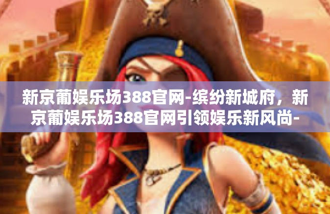 新京葡娱乐场388官网-缤纷新城府，新京葡娱乐场388官网引领娱乐新风尚-新京葡娱乐场388官网