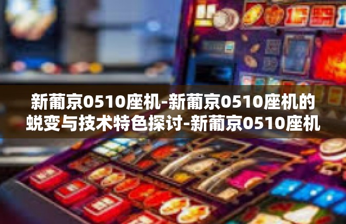 新葡京0510座机-新葡京0510座机的蜕变与技术特色探讨-新葡京0510座机