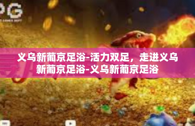 义乌新葡京足浴-活力双足，走进义乌新葡京足浴-义乌新葡京足浴