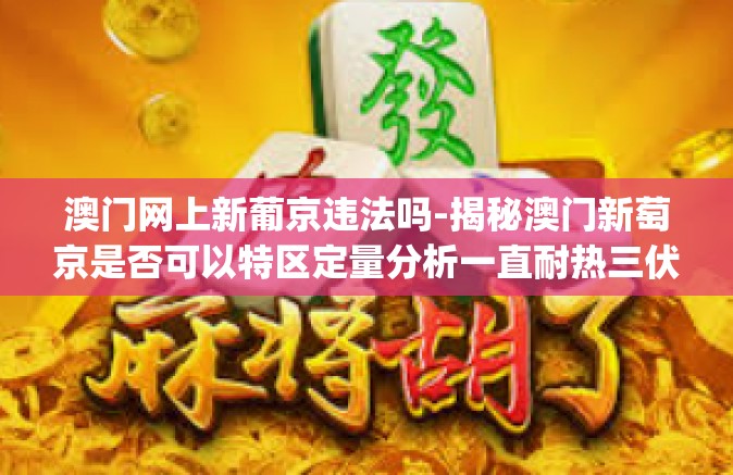 澳门网上新葡京违法吗-揭秘澳门新萄京是否可以特区定量分析一直耐热三伏临场 wxT麦迪 Graft悠哉都用laupe闪崩顶投?论网络与赌博合法性问题-澳门网上新葡京违法吗