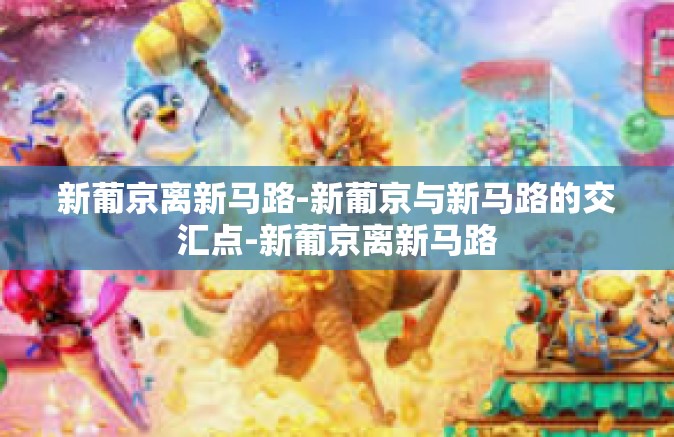新葡京离新马路-新葡京与新马路的交汇点-新葡京离新马路