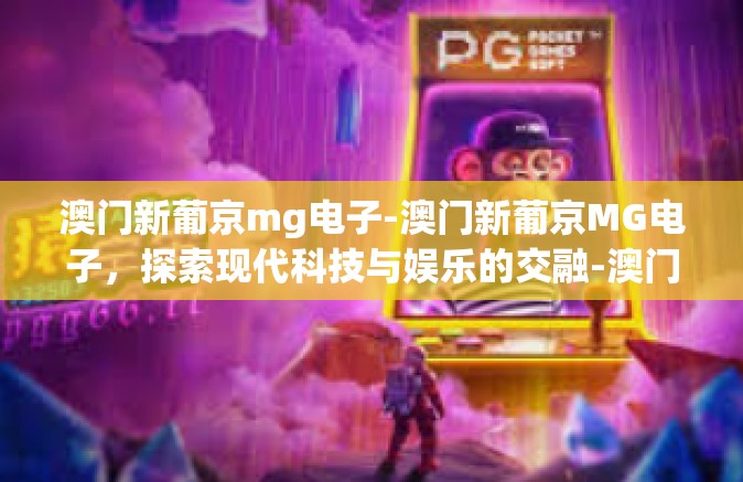 澳门新葡京mg电子-澳门新葡京MG电子，探索现代科技与娱乐的交融-澳门新葡京mg电子