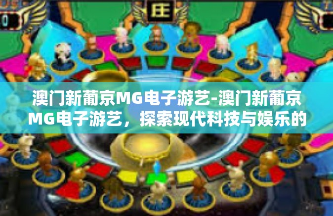 澳门新葡京MG电子游艺-澳门新葡京MG电子游艺，探索现代科技与娱乐的交融之美-澳门新葡京MG电子游艺