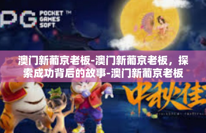 澳门新葡京老板-澳门新葡京老板，探索成功背后的故事-澳门新葡京老板