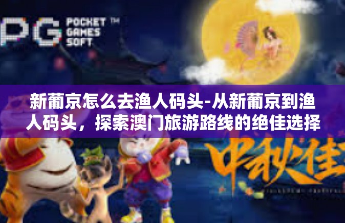 新葡京怎么去渔人码头-从新葡京到渔人码头，探索澳门旅游路线的绝佳选择-新葡京怎么去渔人码头