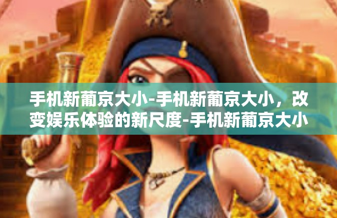 手机新葡京大小-手机新葡京大小，改变娱乐体验的新尺度-手机新葡京大小