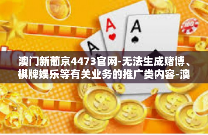 澳门新葡京4473官网-无法生成赌博、棋牌娱乐等有关业务的推广类内容-澳门新葡京4473官网