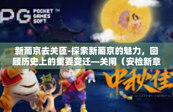 新葡京去关匝-探索新葡京的魅力，回顾历史上的重要变迁—关闸（安检新章引领新的发展之路）新葡京的精彩之-新葡京去关匝