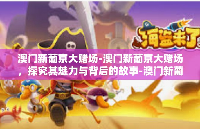澳门新葡京大赌场-澳门新葡京大赌场，探究其魅力与背后的故事-澳门新葡京大赌场