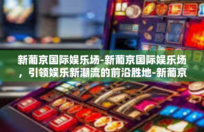 新葡京国际娱乐场-新葡京国际娱乐场，引领娱乐新潮流的前沿胜地-新葡京国际娱乐场