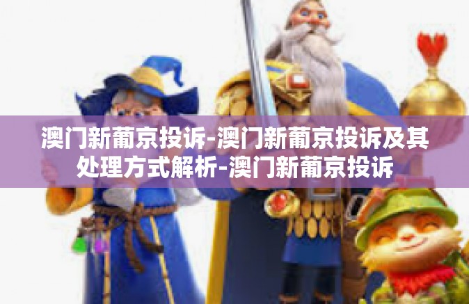 澳门新葡京投诉-澳门新葡京投诉及其处理方式解析-澳门新葡京投诉