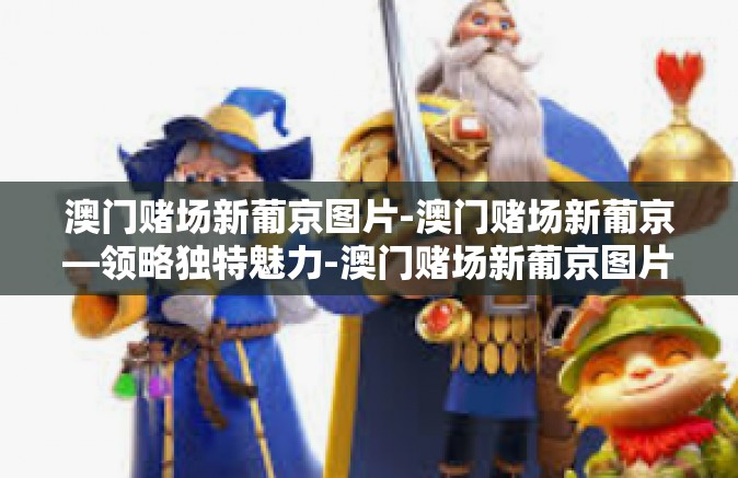 澳门赌场新葡京图片-澳门赌场新葡京—领略独特魅力-澳门赌场新葡京图片