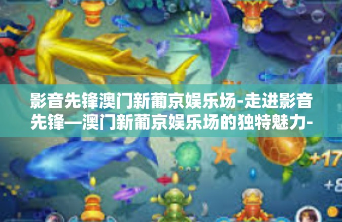影音先锋澳门新葡京娱乐场-走进影音先锋—澳门新葡京娱乐场的独特魅力-影音先锋澳门新葡京娱乐场