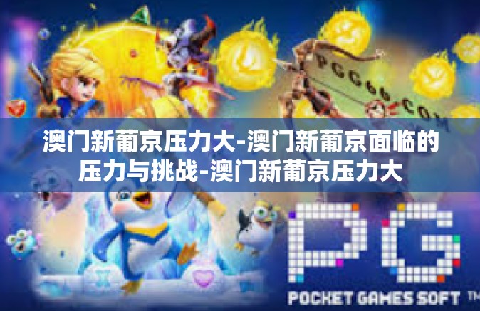 澳门新葡京压力大-澳门新葡京面临的压力与挑战-澳门新葡京压力大