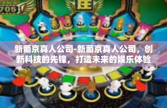 新葡京真人公司-新葡京真人公司，创新科技的先锋，打造未来的娱乐体验-新葡京真人公司