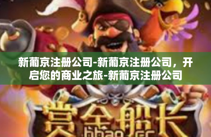 新葡京注册公司-新葡京注册公司，开启您的商业之旅-新葡京注册公司