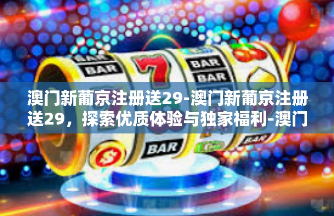澳门新葡京注册送29-澳门新葡京注册送29，探索优质体验与独家福利-澳门新葡京注册送29