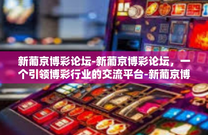 新葡京博彩论坛-新葡京博彩论坛，一个引领博彩行业的交流平台-新葡京博彩论坛