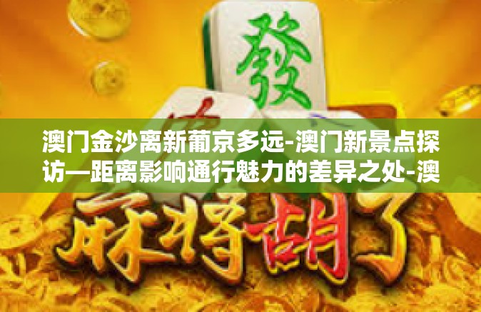 澳门金沙离新葡京多远-澳门新景点探访—距离影响通行魅力的差异之处-澳门金沙离新葡京多远