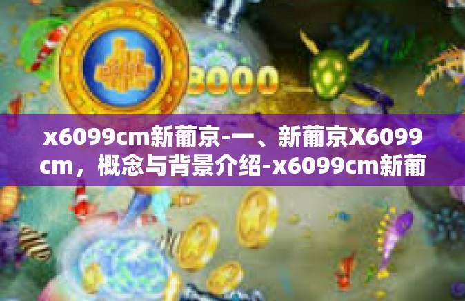 x6099cm新葡京-一、新葡京X6099cm，概念与背景介绍-x6099cm新葡京