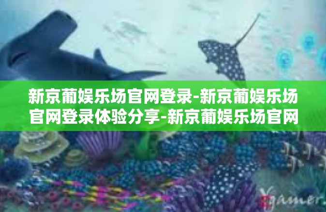 新京葡娱乐场官网登录-新京葡娱乐场官网登录体验分享-新京葡娱乐场官网登录