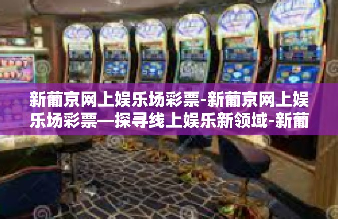 新葡京网上娱乐场彩票-新葡京网上娱乐场彩票—探寻线上娱乐新领域-新葡京网上娱乐场彩票