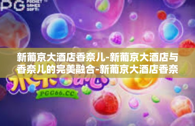 新葡京大酒店香奈儿-新葡京大酒店与香奈儿的完美融合-新葡京大酒店香奈儿