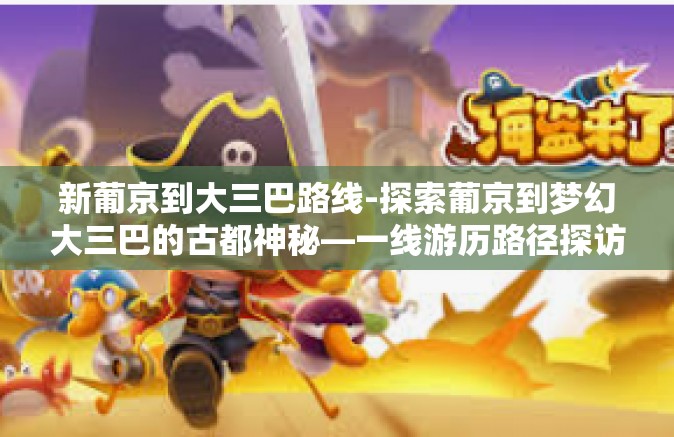 新葡京到大三巴路线-探索葡京到梦幻大三巴的古都神秘—一线游历路径探访记-新葡京到大三巴路线
