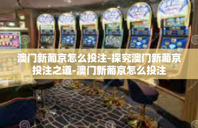 澳门新葡京怎么投注-探究澳门新葡京投注之道-澳门新葡京怎么投注
