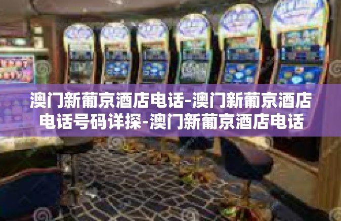 澳门新葡京酒店电话-澳门新葡京酒店电话号码详探-澳门新葡京酒店电话