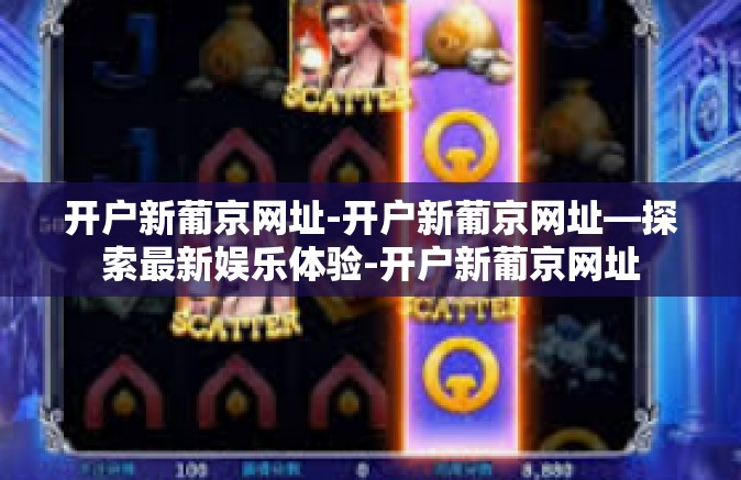 开户新葡京网址-开户新葡京网址—探索最新娱乐体验-开户新葡京网址