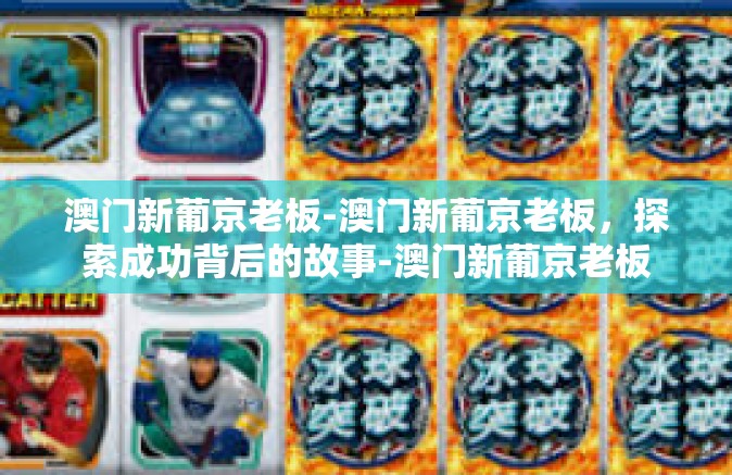 澳门新葡京老板-澳门新葡京老板，探索成功背后的故事-澳门新葡京老板