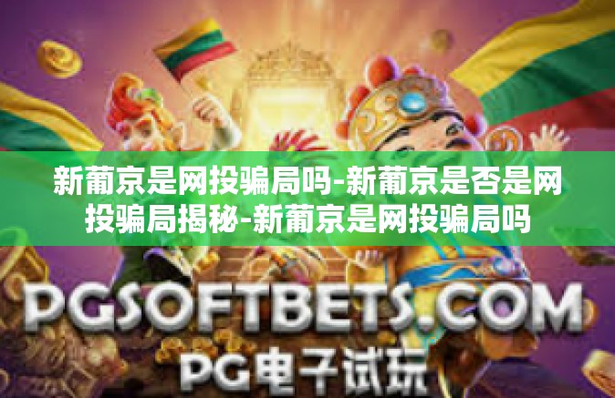 新葡京是网投骗局吗-新葡京是否是网投骗局揭秘-新葡京是网投骗局吗