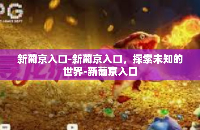新葡京入口-新葡京入口,探索未知的世界-新葡京入口 新葡京入口-新葡京入口,探索未知的世界-新葡京入口